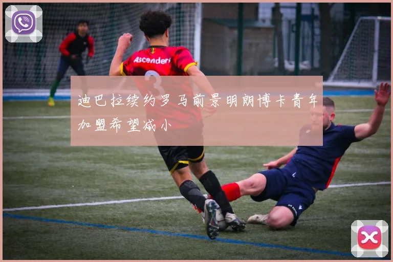 迪巴拉续约罗马前景明朗博卡青年加盟希望减小