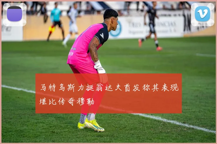 马特乌斯力挺翁达夫首发称其表现堪比传奇穆勒