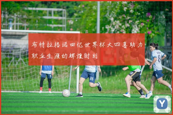布特拉格诺回忆世界杯大四喜助力职业生涯的辉煌时刻