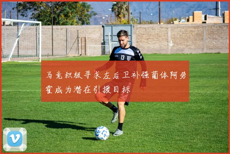 马竞积极寻求左后卫补强葡体阿劳霍成为潜在引援目标