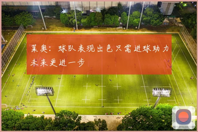莱奥：球队表现出色只需进球助力未来更进一步