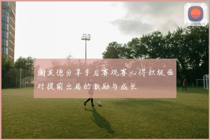 谢泼德分享季后赛观赛心得积极面对提前出局的激励与成长