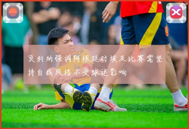 莫利纳强调阿根廷对埃及比赛需坚持自我风格不受球迷影响