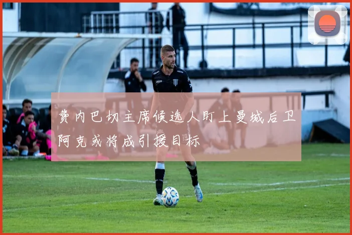 费内巴切主席候选人盯上曼城后卫阿克或将成引援目标