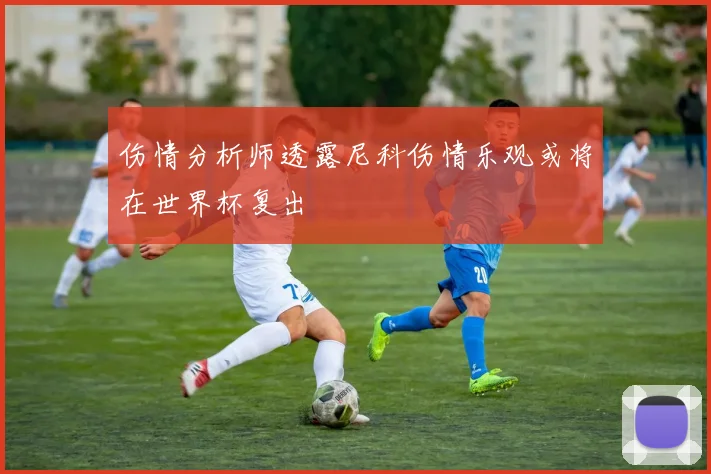 伤情分析师透露尼科伤情乐观或将在世界杯复出