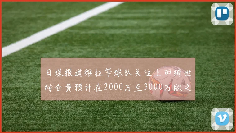 日媒报道维拉等球队关注上田绮世转会费预计在2000万至3000万欧之间