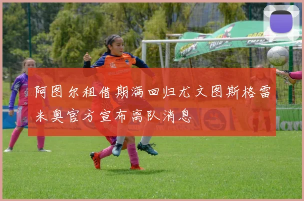 阿图尔租借期满回归尤文图斯格雷米奥官方宣布离队消息