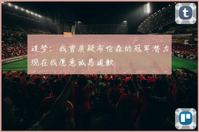 追梦：我曾质疑布伦森的冠军潜力现在我愿意诚恳道歉